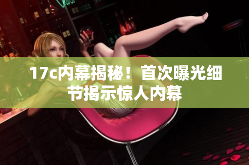 17c內(nèi)幕揭秘！首次曝光細(xì)節(jié)揭示驚人內(nèi)幕