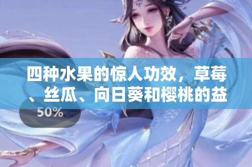 四種水果的驚人功效，草莓、絲瓜、向日葵和櫻桃的益處大揭秘