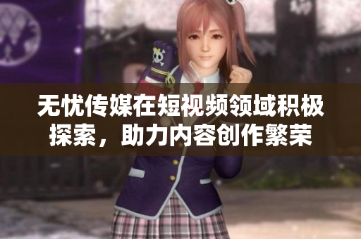 無憂傳媒在短視頻領域積極探索，助力內(nèi)容創(chuàng)作繁榮