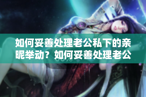 如何妥善處理老公私下的親昵舉動(dòng)？如何妥善處理老公私下的親昵舉動(dòng)？