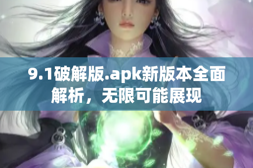 9.1破解版.apk新版本全面解析，無限可能展現(xiàn)