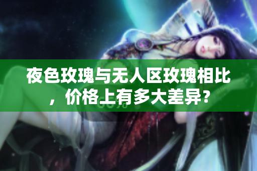 夜色玫瑰與無人區(qū)玫瑰相比，價(jià)格上有多大差異？