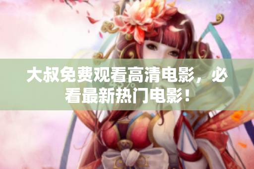 大叔免費觀看高清電影，必看最新熱門電影！