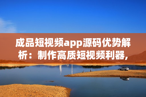 成品短視頻app源碼優(yōu)勢解析：制作高質(zhì)短視頻利器,涵蓋豐富特效,滿足個(gè)性需求