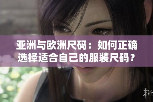 亞洲與歐洲尺碼：如何正確選擇適合自己的服裝尺碼？