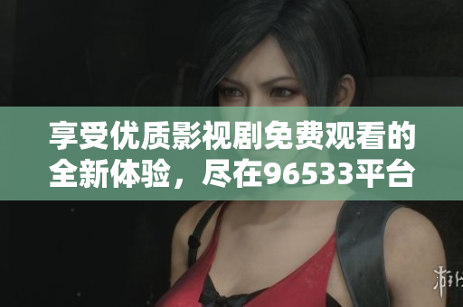 享受優(yōu)質(zhì)影視劇免費(fèi)觀(guān)看的全新體驗(yàn)，盡在96533平臺(tái)