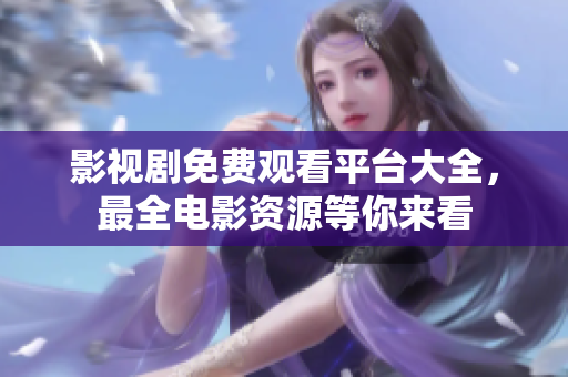 影視劇免費(fèi)觀看平臺大全，最全電影資源等你來看