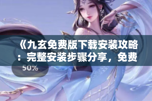 《九玄免費(fèi)版下載安裝攻略：完整安裝步驟分享，免費(fèi)獲取九玄》
