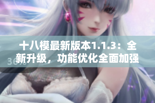 十八模最新版本1.1.3：全新升級，功能優(yōu)化全面加強(qiáng)
