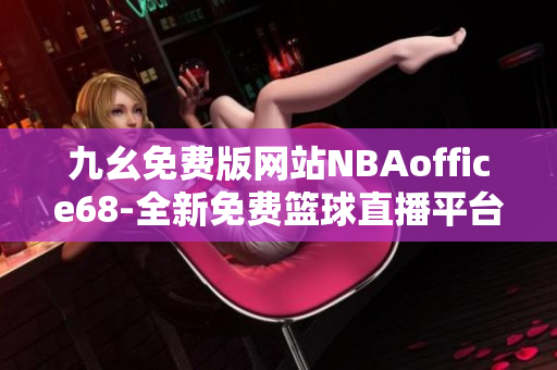 九幺免費(fèi)版網(wǎng)站NBAoffice68-全新免費(fèi)籃球直播平臺(tái)，讓您暢享精彩NBA賽事