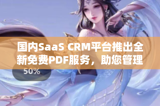 國內(nèi)SaaS CRM平臺推出全新免費(fèi)PDF服務(wù)，助您管理客戶關(guān)系！