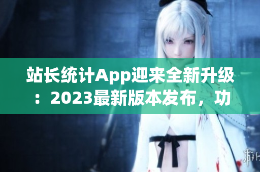 站長統(tǒng)計App迎來全新升級：2023最新版本發(fā)布，功能全面升級助您提升網(wǎng)站管理效率