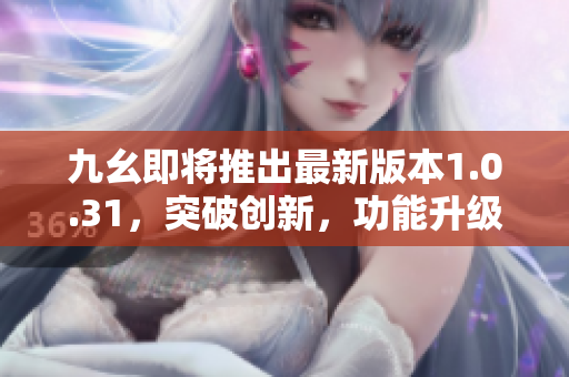 九幺即將推出最新版本1.0.31，突破創(chuàng)新，功能升級！