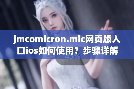jmcomicron.mic網(wǎng)頁版入口ios如何使用？步驟詳解，讓你輕松上手