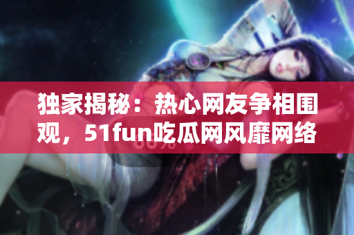 獨家揭秘：熱心網(wǎng)友爭相圍觀，51fun吃瓜網(wǎng)風靡網(wǎng)絡風潮