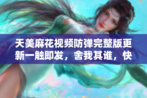 天美麻花視頻防彈完整版更新一觸即發(fā)，舍我其誰，快來賞析!