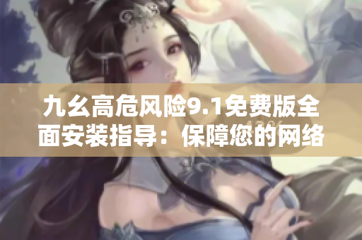 九幺高危風險9.1免費版全面安裝指導：保障您的網(wǎng)絡安全