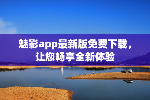 魅影app最新版免費(fèi)下載，讓您暢享全新體驗