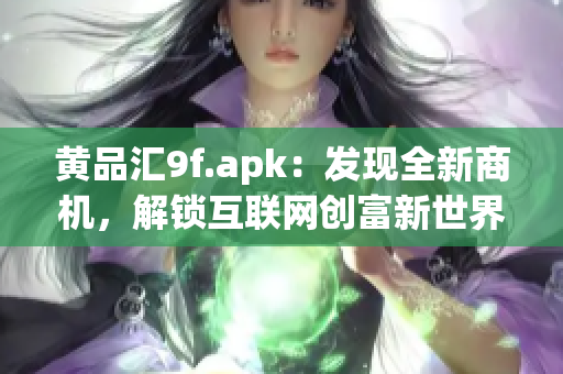 黃品匯9f.apk：發(fā)現(xiàn)全新商機，解鎖互聯(lián)網(wǎng)創(chuàng)富新世界