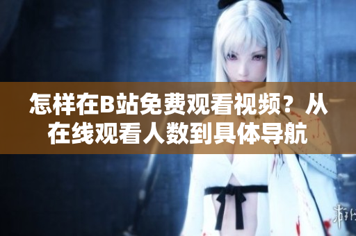 怎樣在B站免費(fèi)觀看視頻？從在線觀看人數(shù)到具體導(dǎo)航