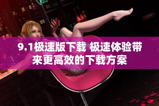 9.1極速版下載 極速體驗帶來更高效的下載方案