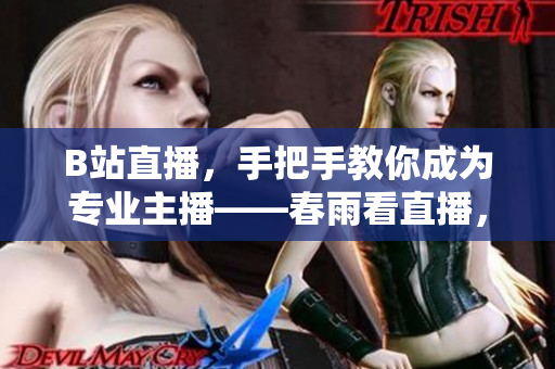 B站直播，手把手教你成為專業(yè)主播——春雨看直播，新手入門必讀!