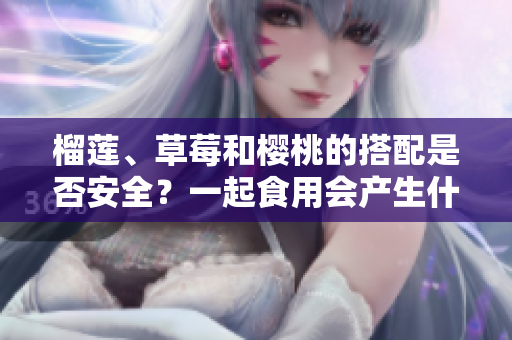 榴蓮、草莓和櫻桃的搭配是否安全？一起食用會產(chǎn)生什么效果？
