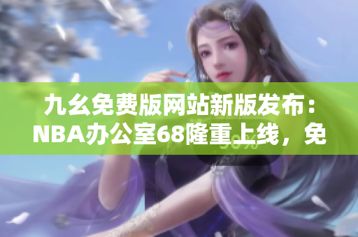 九幺免費版網(wǎng)站新版發(fā)布：NBA辦公室68隆重上線，免費觀看高清NBA直播賽事