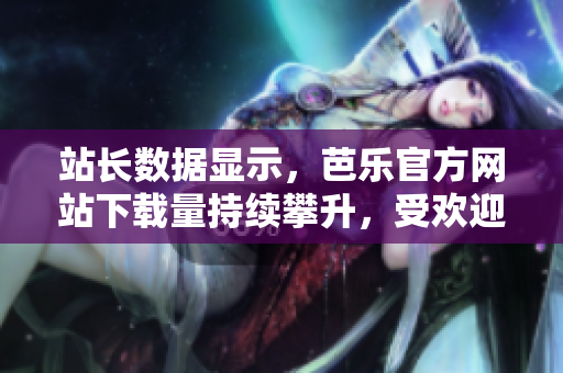 站長數(shù)據(jù)顯示，芭樂官方網(wǎng)站下載量持續(xù)攀升，受歡迎程度不斷提升