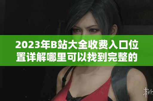 2023年B站大全收費入口位置詳解哪里可以找到完整的收費內(nèi)容？