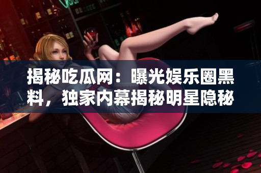 揭秘吃瓜網(wǎng)：曝光娛樂圈黑料，獨(dú)家內(nèi)幕揭秘明星隱秘生活，網(wǎng)友熱議不止