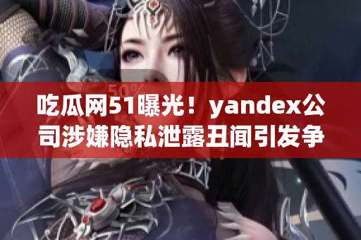 吃瓜網(wǎng)51曝光！yandex公司涉嫌隱私泄露丑聞引發(fā)爭議