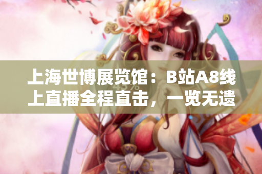 上海世博展覽館：B站A8線上直播全程直擊，一覽無遺