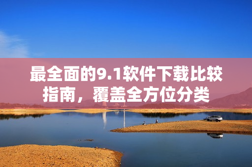 最全面的9.1軟件下載比較指南，覆蓋全方位分類