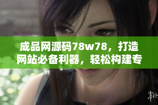 成品網(wǎng)源碼78w78，打造網(wǎng)站必備利器，輕松構(gòu)建專業(yè)站點(diǎn)