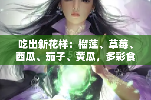 吃出新花樣：榴蓮、草莓、西瓜、茄子、黃瓜，多彩食材的美食探索