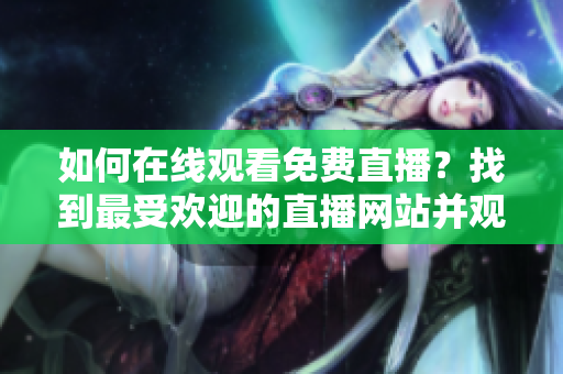 如何在線觀看免費(fèi)直播？找到最受歡迎的直播網(wǎng)站并觀看人數(shù)