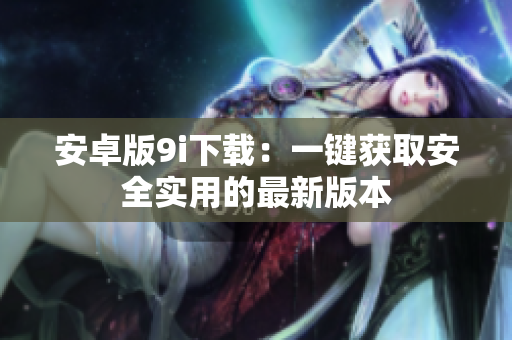 安卓版9i下載：一鍵獲取安全實用的最新版本