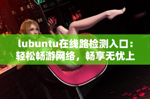 lubuntu在線路檢測入口：輕松暢游網(wǎng)絡，暢享無憂上網(wǎng)時光
