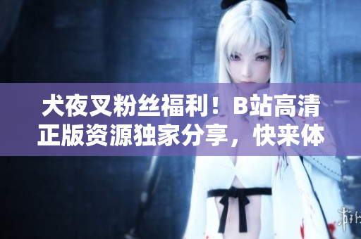 犬夜叉粉絲福利！B站高清正版資源獨家分享，快來體驗史詩冒險之旅！