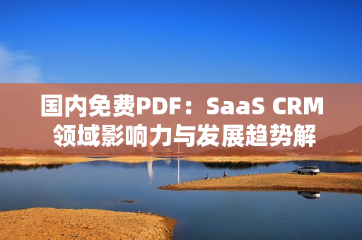 國內(nèi)免費PDF：SaaS CRM 領(lǐng)域影響力與發(fā)展趨勢解析