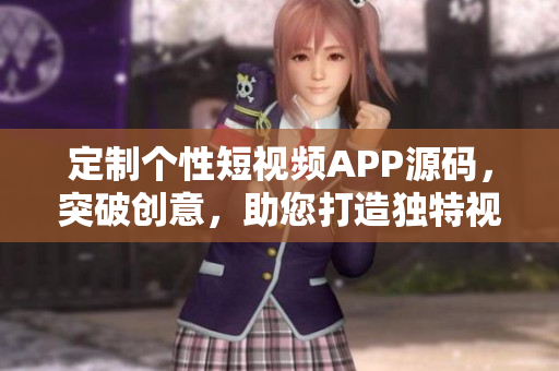 定制個(gè)性短視頻APP源碼，突破創(chuàng)意，助您打造獨(dú)特視頻平臺
