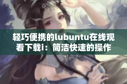 輕巧便攜的lubuntu在線觀看下載i：簡潔快速的操作體驗(yàn)