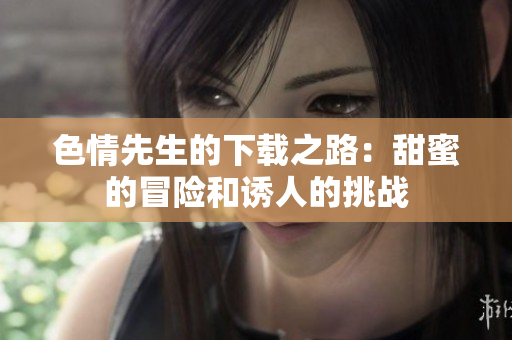 色情先生的下載之路：甜蜜的冒險和誘人的挑戰(zhàn)