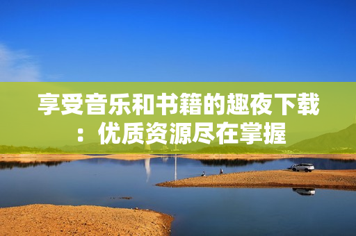 享受音樂(lè)和書(shū)籍的趣夜下載：優(yōu)質(zhì)資源盡在掌握
