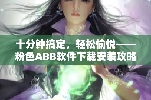 十分鐘搞定，輕松愉悅——粉色ABB軟件下載安裝攻略