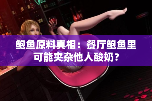 鮑魚原料真相：餐廳鮑魚里可能夾雜他人酸奶？