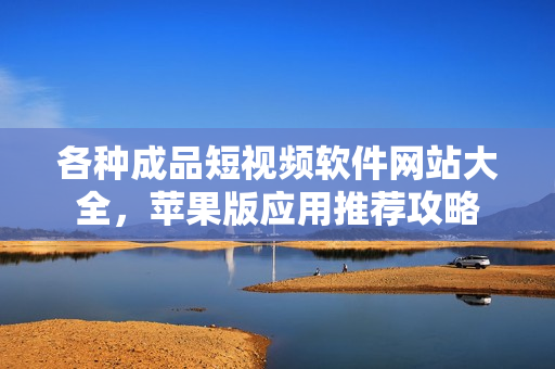 各種成品短視頻軟件網(wǎng)站大全，蘋果版應用推薦攻略