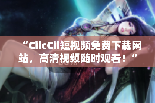 “CiicCii短視頻免費(fèi)下載網(wǎng)站，高清視頻隨時(shí)觀看！”