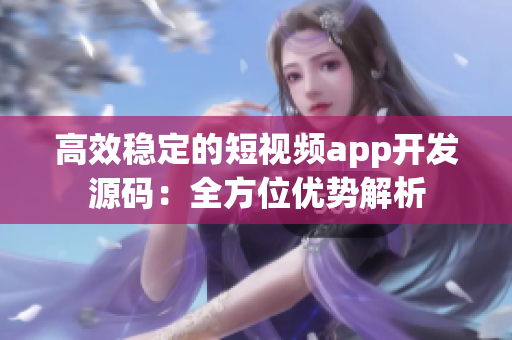 高效穩(wěn)定的短視頻app開發(fā)源碼：全方位優(yōu)勢解析